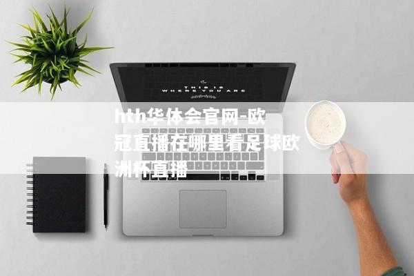 hth华体会官网-欧冠直播在哪里看足球欧洲杯直播