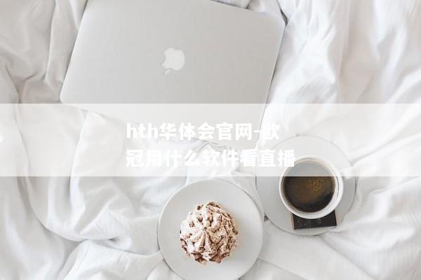 hth华体会官网-欧冠用什么软件看直播
