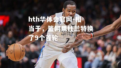 相当于，篮网用杜兰特换了9个首轮