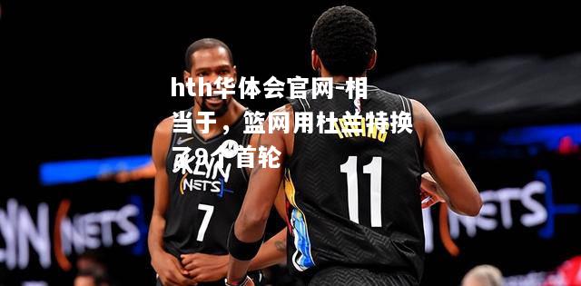相当于，篮网用杜兰特换了9个首轮
