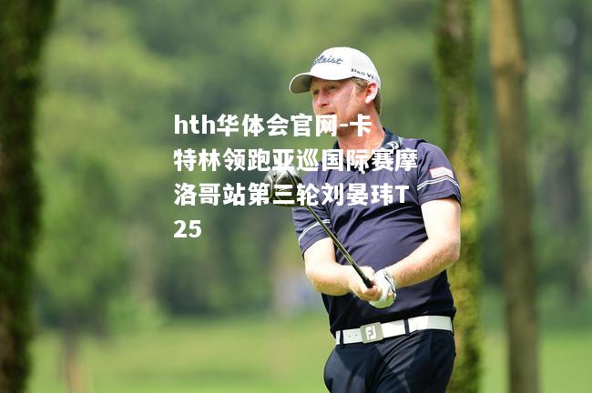 卡特林领跑亚巡国际赛摩洛哥站第三轮刘晏玮T25