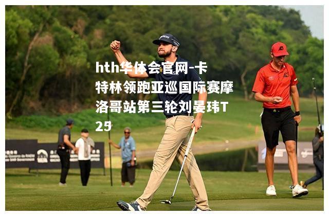 卡特林领跑亚巡国际赛摩洛哥站第三轮刘晏玮T25