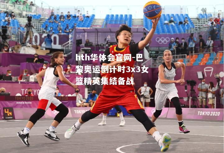 巴黎奥运倒计时3x3女篮精英集结备战