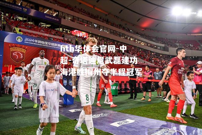 中超-奇塔迪尼武磊建功海港胜梅州夺半程冠军