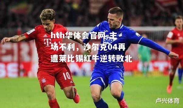 主场不利，沙尔克04再遭莱比锡红牛逆转败北