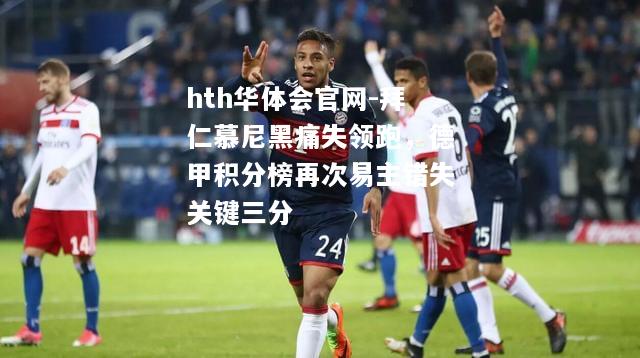 拜仁慕尼黑痛失领跑，德甲积分榜再次易主错失关键三分