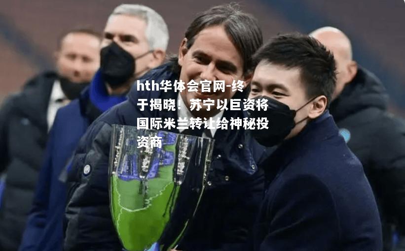 终于揭晓！苏宁以巨资将国际米兰转让给神秘投资商