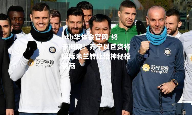 终于揭晓！苏宁以巨资将国际米兰转让给神秘投资商