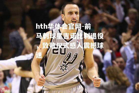 前马刺球星吉诺比利退役，致敬仪式感人震撼球迷