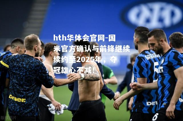 国米官方确认与前锋继续续约至2025年，夺冠雄心不减！