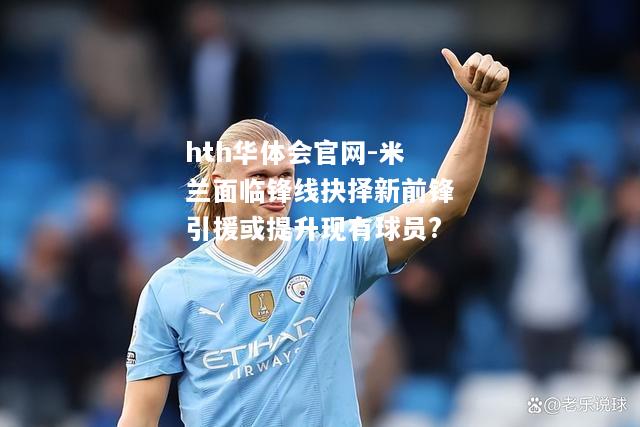 米兰面临锋线抉择新前锋引援或提升现有球员?