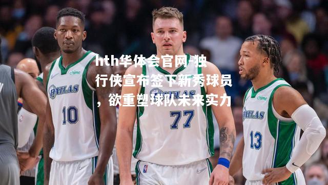 独行侠宣布签下新秀球员，欲重塑球队未来实力