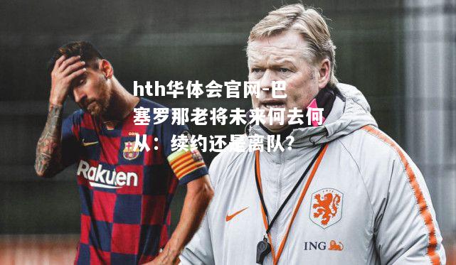 巴塞罗那老将未来何去何从：续约还是离队？