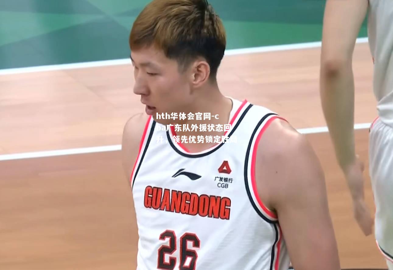 cba广东队外援状态回升，领先优势锁定胜局