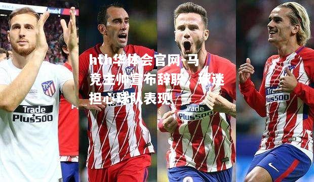 马竞主帅宣布辞职，球迷担心球队表现