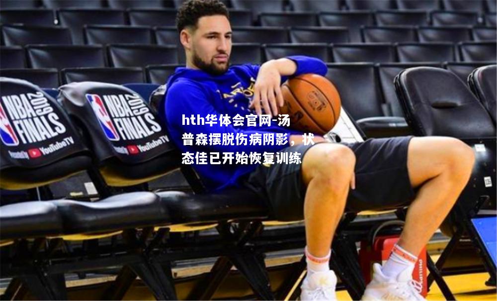 汤普森摆脱伤病阴影，状态佳已开始恢复训练