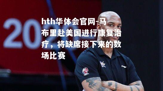 马布里赴美国进行康复治疗，将缺席接下来的数场比赛