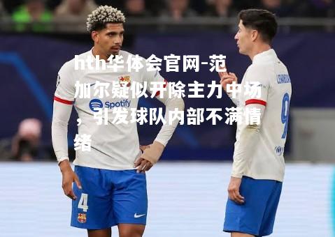 范加尔疑似开除主力中场，引发球队内部不满情绪