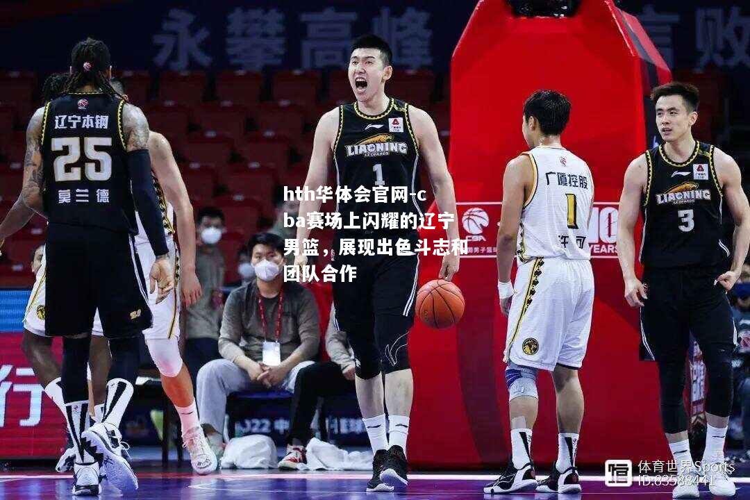 cba赛场上闪耀的辽宁男篮，展现出色斗志和团队合作