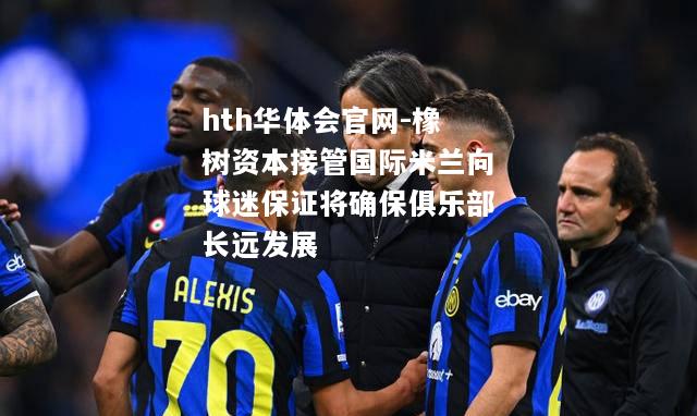 橡树资本接管国际米兰向球迷保证将确保俱乐部长远发展