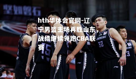 辽宁男篮主场再胜山东，战绩继续领跑CBA联赛