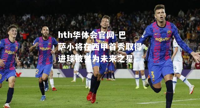 巴萨小将在西甲首秀取得进球被誉为未来之星