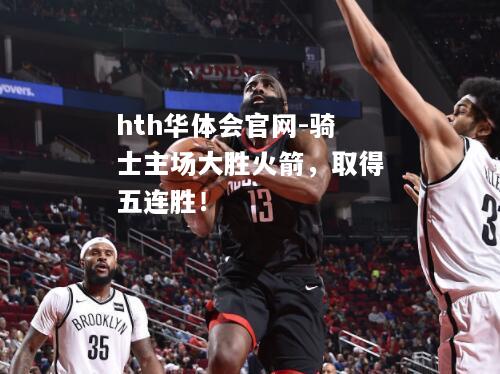 骑士主场大胜火箭，取得五连胜！