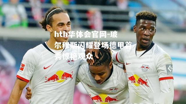 玻尔穆斯闪耀登场德甲首秀惊艳观众