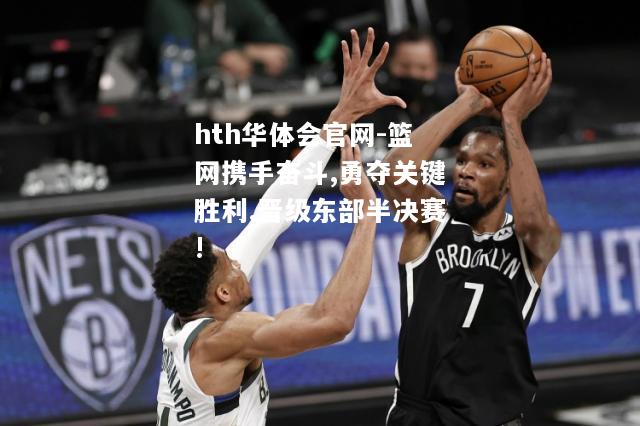篮网携手奋斗,勇夺关键胜利,晋级东部半决赛!