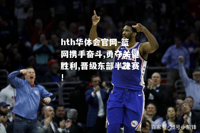 篮网携手奋斗,勇夺关键胜利,晋级东部半决赛!