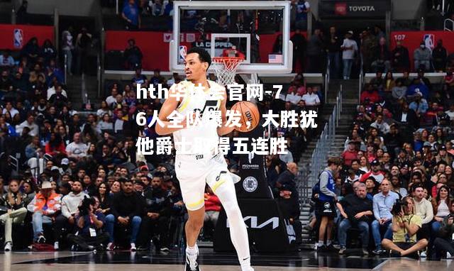 76人全队爆发，大胜犹他爵士取得五连胜