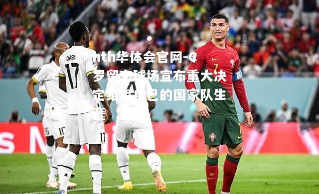 C罗留恋球场宣布重大决定结束自己的国家队生涯