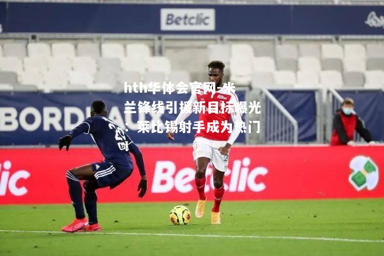 米兰锋线引援新目标曝光：莱比锡射手成为热门！