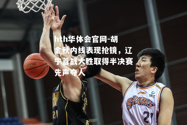 胡金秋内线表现抢镜，辽宁首战大胜取得半决赛先声夺人