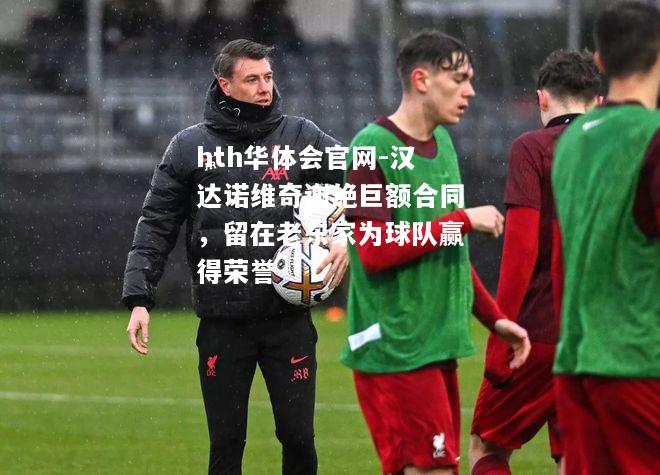 汉达诺维奇谢绝巨额合同，留在老东家为球队赢得荣誉