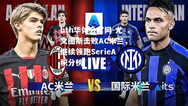 尤文图斯击败AC米兰，继续领跑SerieA积分榜