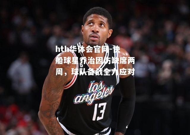 快船球星乔治因伤缺席两周，球队备战全力应对