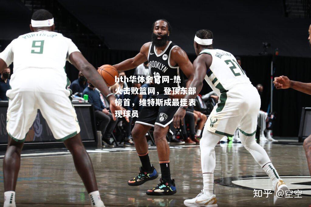 热火击败篮网，登顶东部榜首，维特斯成最佳表现球员