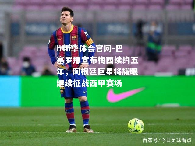 巴塞罗那宣布梅西续约五年，阿根廷巨星将耀眼继续征战西甲赛场