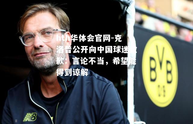 克洛普公开向中国球迷致歉：言论不当，希望能得到谅解