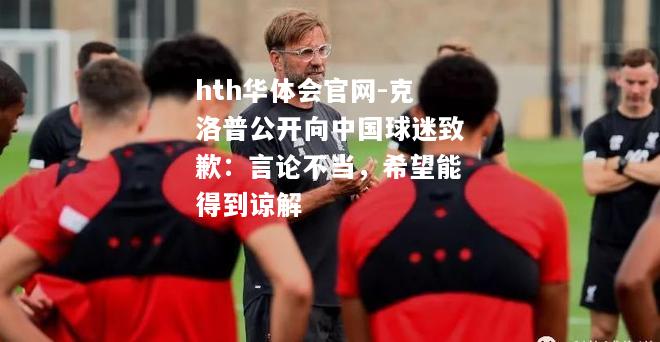 克洛普公开向中国球迷致歉：言论不当，希望能得到谅解