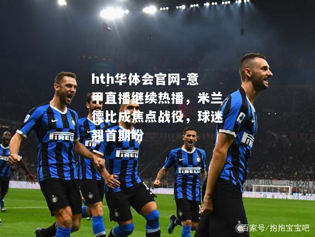 意甲直播继续热播，米兰德比成焦点战役，球迷翘首期盼