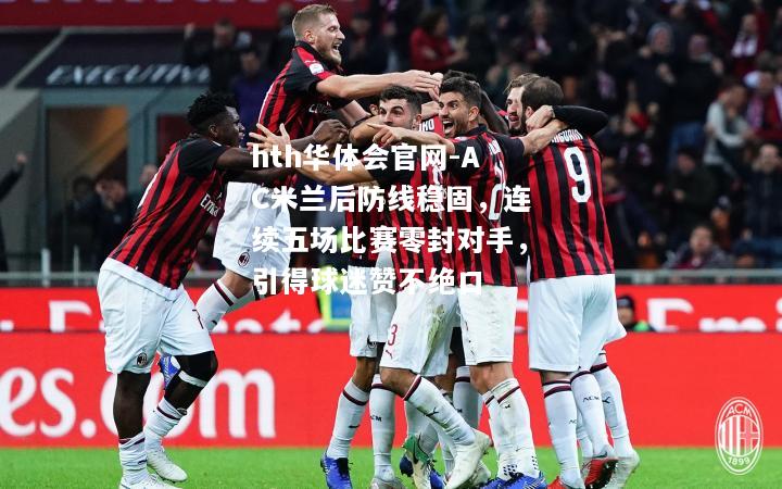 AC米兰后防线稳固，连续五场比赛零封对手，引得球迷赞不绝口
