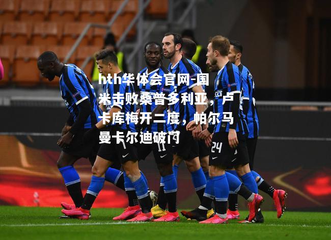 国米击败桑普多利亚，卢卡库梅开二度，帕尔马曼卡尔迪破门