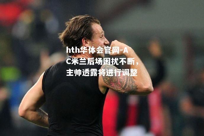 AC米兰后场困扰不断，主帅透露将进行调整