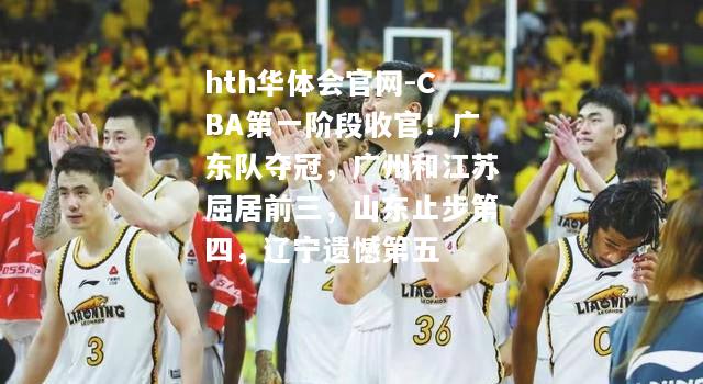 CBA第一阶段收官！广东队夺冠，广州和江苏屈居前三，山东止步第四，辽宁遗憾第五