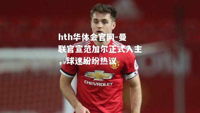 曼联官宣范加尔正式入主，球迷纷纷热议