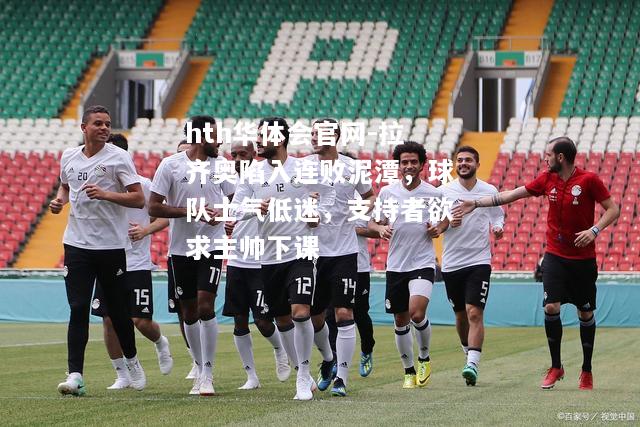 拉齐奥陷入连败泥潭，球队士气低迷，支持者欲求主帅下课