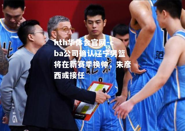 cba公司确认辽宁男篮将在新赛季换帅，朱彦西或接任