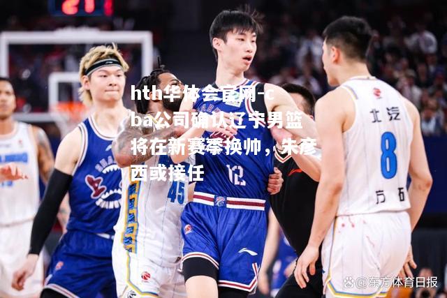 cba公司确认辽宁男篮将在新赛季换帅，朱彦西或接任